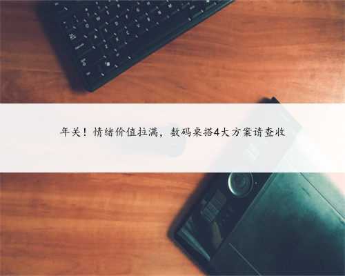 年关！情绪价值拉满，数码桌搭4大方案请查收