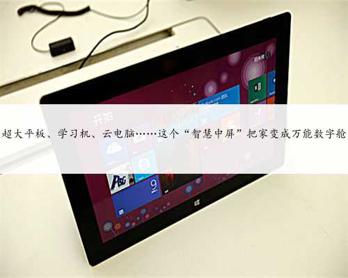 超大平板、学习机、云电脑……这个“智慧中屏”把家变成万能数字舱