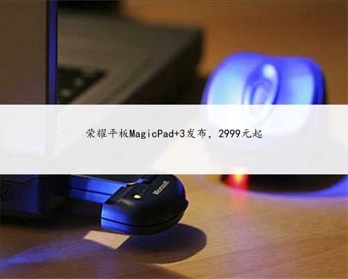 荣耀平板MagicPad 3发布，2999元起