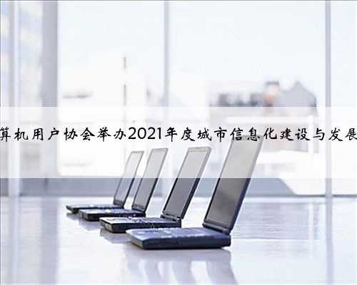 深圳市计算机用户协会举办2021年度城市信息化建设与发展学术年会