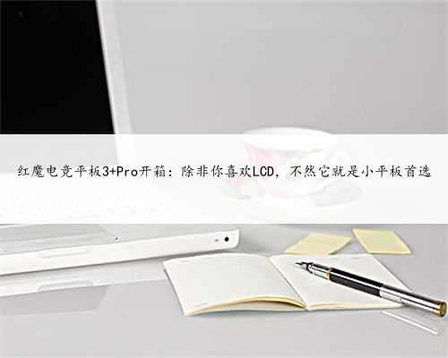 红魔电竞平板3 Pro开箱：除非你喜欢LCD，不然它就是小平板首选