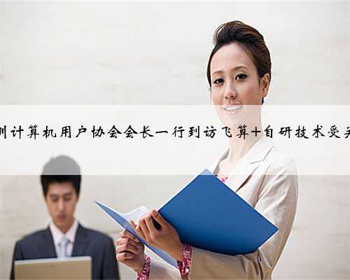 深圳计算机用户协会会长一行到访飞算 自研技术受关注