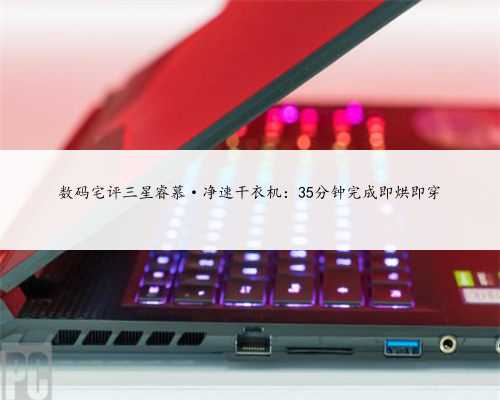 数码宅评三星睿慕·净速干衣机：35分钟完成即烘即穿