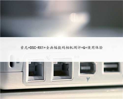 索尼 DSC-RX1 全画幅数码相机测评 & 使用体验