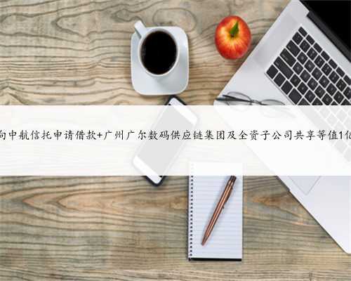 广尔数码拟向中航信托申请借款 广州广尔数码供应链集团及全资子公司共享等