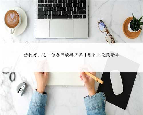 请收好，这一份春节数码产品「配件」选购清单