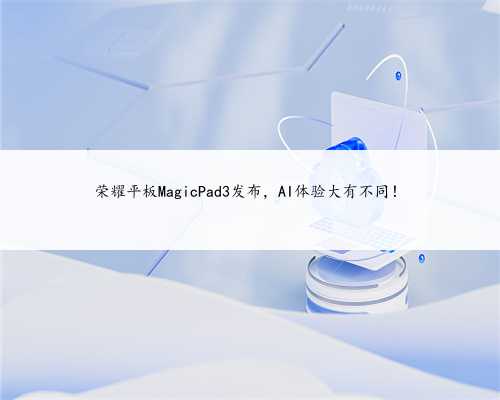 荣耀平板MagicPad3发布，AI体验大有不同！