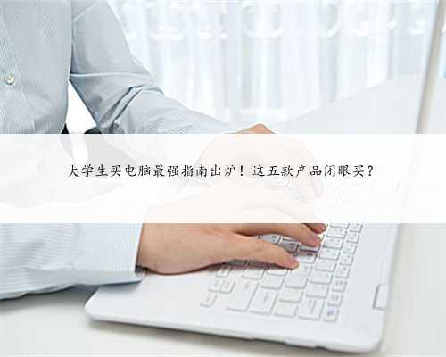 大学生买电脑最强指南出炉！这五款产品闭眼买？