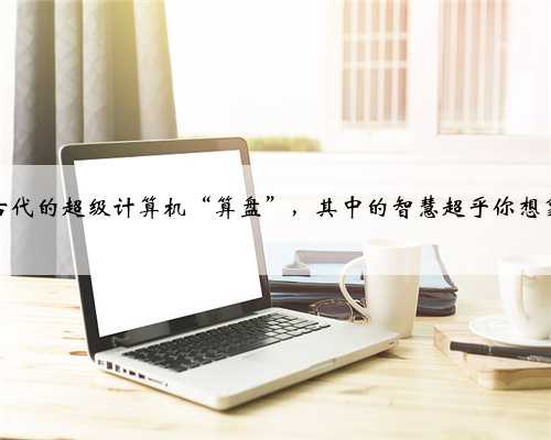 古代的超级计算机“算盘”，其中的智慧超乎你想象