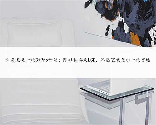 红魔电竞平板3 Pro开箱：除非你喜欢LCD，不然它就是小平板首选