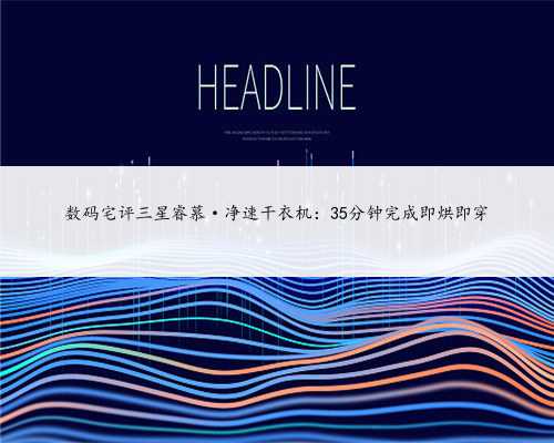 数码宅评三星睿慕·净速干衣机：35分钟完成即烘即穿