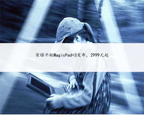 荣耀平板MagicPad 3发布，2999元起