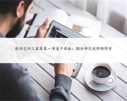 数码宅评三星睿慕·净速干衣机：35分钟完成即烘即穿