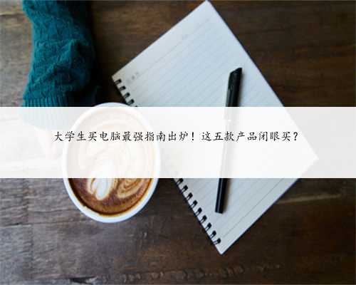 大学生买电脑最强指南出炉！这五款产品闭眼买？