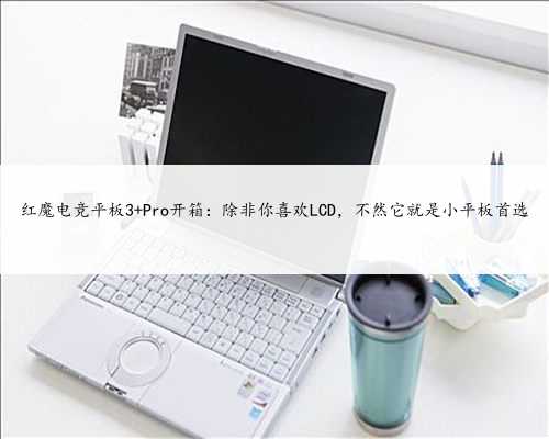 红魔电竞平板3 Pro开箱：除非你喜欢LCD，不然它就是小平板首选