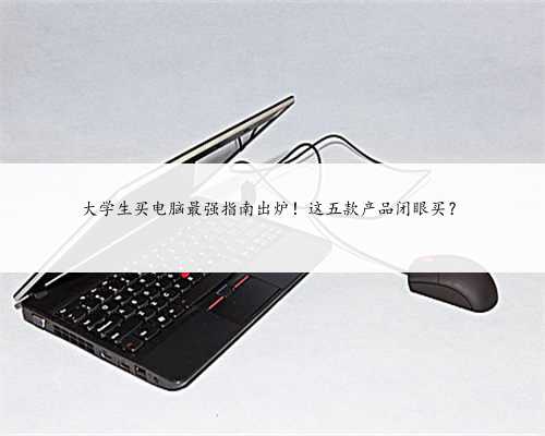 大学生买电脑最强指南出炉!这五款产品闭眼买?