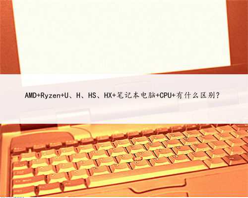 AMD Ryzen U、H、HS、HX 笔记本电脑 CPU 有什么区别？