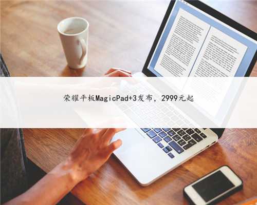 荣耀平板MagicPad 3发布，2999元起
