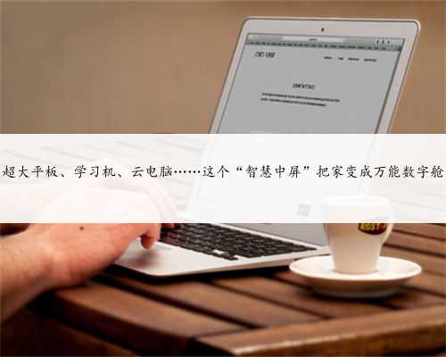 超大平板、学习机、云电脑……这个“智慧中屏”把家变成万能数字舱