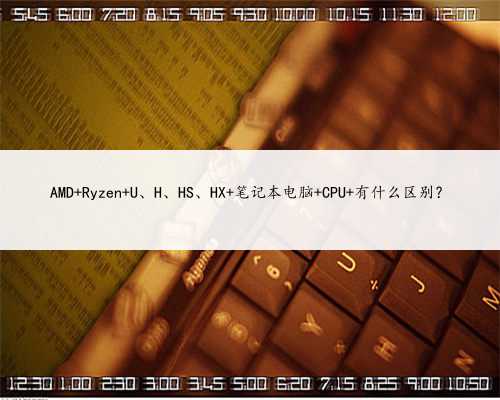 AMD Ryzen U、H、HS、HX 笔记本电脑 CPU 有什么区别？