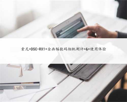 索尼 DSC-RX1 全画幅数码相机测评 & 使用体验