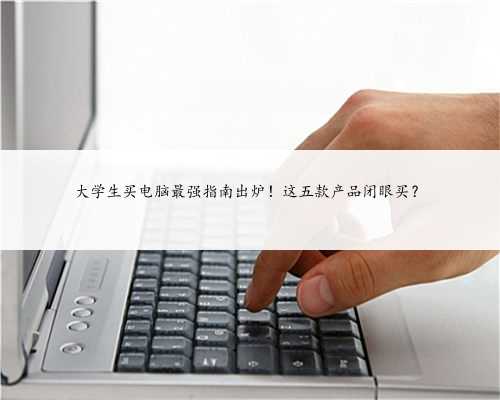 大学生买电脑最强指南出炉！这五款产品闭眼买？