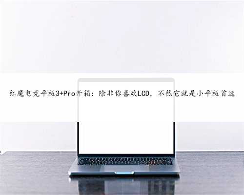 红魔电竞平板3 Pro开箱：除非你喜欢LCD，不然它就是小平板首选