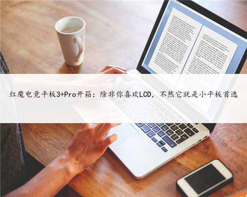 红魔电竞平板3 Pro开箱：除非你喜欢LCD，不然它就是小平板首选