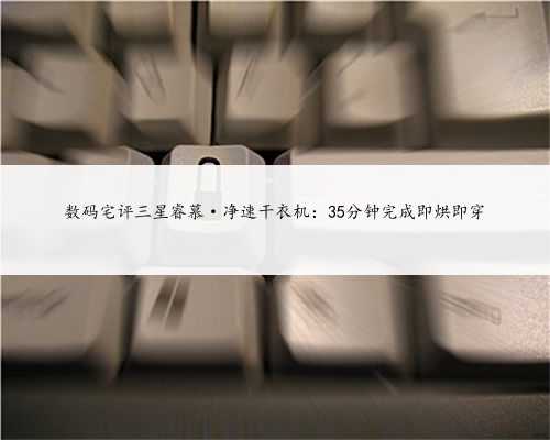 数码宅评三星睿慕·净速干衣机：35分钟完成即烘即穿