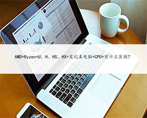 AMD Ryzen U、H、HS、HX 笔记本电脑 CPU 有什么区别？