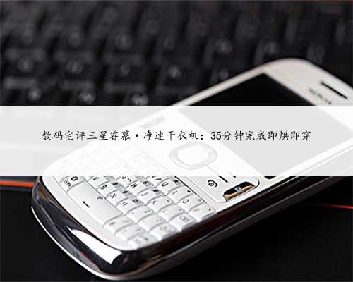 数码宅评三星睿慕·净速干衣机：35分钟完成即烘即穿