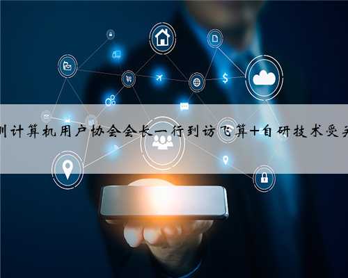 深圳计算机用户协会会长一行到访飞算 自研技术受关注