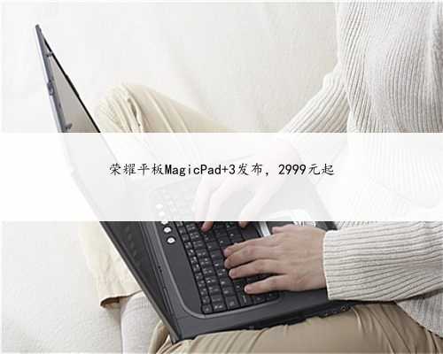 荣耀平板MagicPad 3发布，2999元起