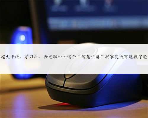 超大平板、学习机、云电脑……这个“智慧中屏”把家变成万能数字舱