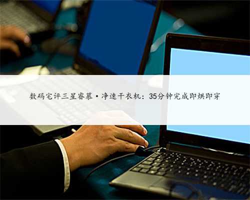 数码宅评三星睿慕·净速干衣机：35分钟完成即烘即穿