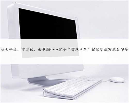 超大平板、学习机、云电脑……这个“智慧中屏”把家变成万能数字舱