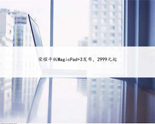荣耀平板MagicPad 3发布，2999元起