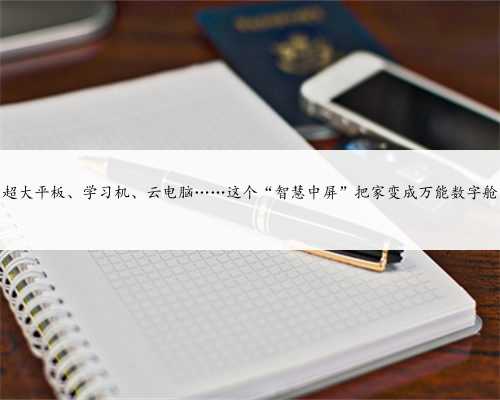 超大平板、学习机、云电脑……这个“智慧中屏”把家变成万能数字舱