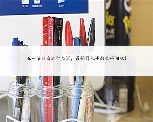 五一节日出游学拍摄，最值得入手的数码相机!