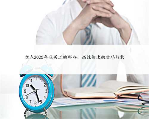 盘点2025年我买过的那些：高性价比的数码好物