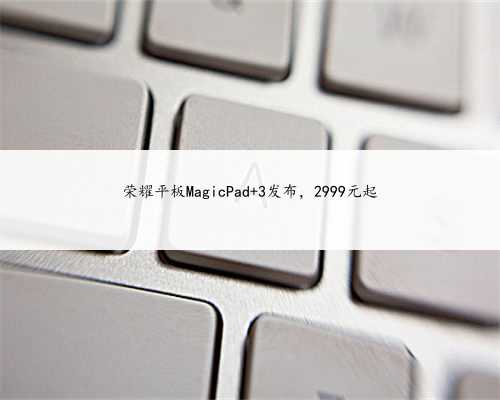 荣耀平板MagicPad 3发布，2999元起