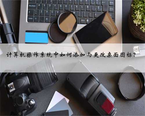 计算机操作系统中如何添加与更改桌面图标？