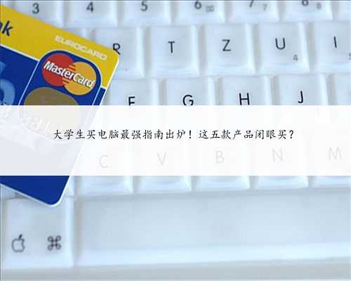 大学生买电脑最强指南出炉！这五款产品闭眼买？
