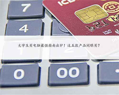 大学生买电脑最强指南出炉！这五款产品闭眼买？