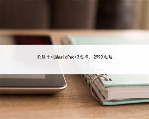 荣耀平板MagicPad 3发布，2999元起